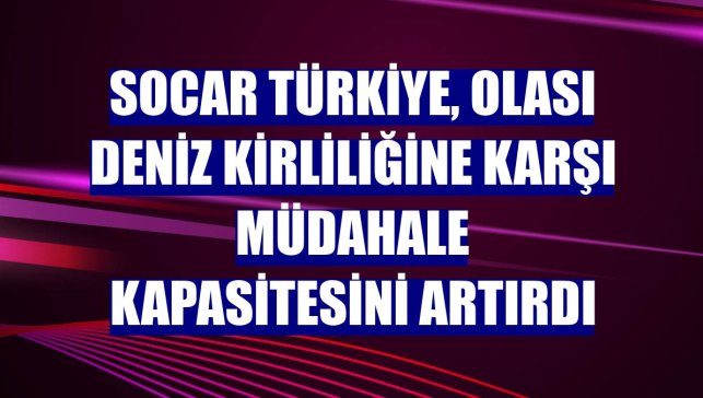 SOCAR Türkiye, olası deniz kirliliğine karşı müdahale kapasitesini artırdı