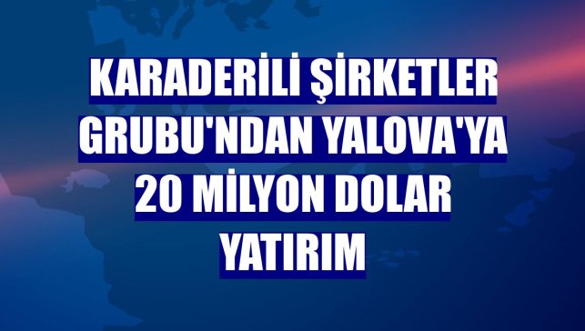 Karaderili Şirketler Grubu'ndan Yalova'ya 20 milyon dolar yatırım