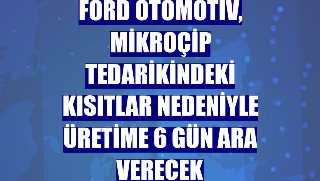 Ford Otomotiv, mikroçip tedarikindeki kısıtlar nedeniyle üretime 6 gün ara verecek