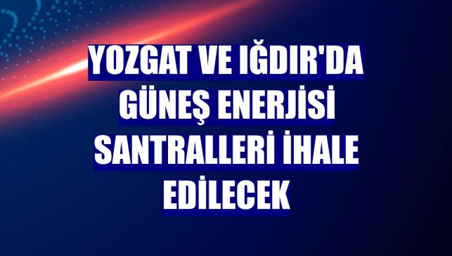 Yozgat ve Iğdır'da güneş enerjisi santralleri ihale edilecek