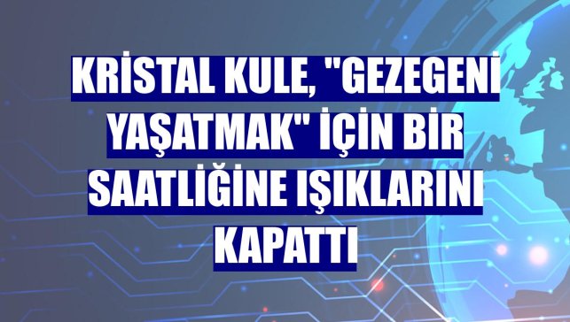Kristal Kule, "gezegeni yaşatmak" için bir saatliğine ışıklarını kapattı