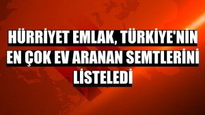 Hürriyet Emlak, Türkiye'nin en çok ev aranan semtlerini listeledi