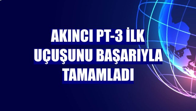 Akıncı PT-3 ilk uçuşunu başarıyla tamamladı