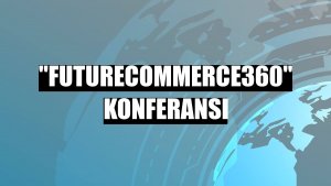 'FutureCommerce360' konferansı