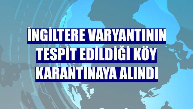 İngiltere varyantının tespit edildiği köy karantinaya alındı