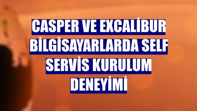 Casper ve Excalibur bilgisayarlarda self servis kurulum deneyimi