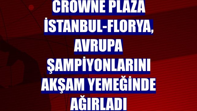 Crowne Plaza İstanbul-Florya, Avrupa şampiyonlarını akşam yemeğinde ağırladı
