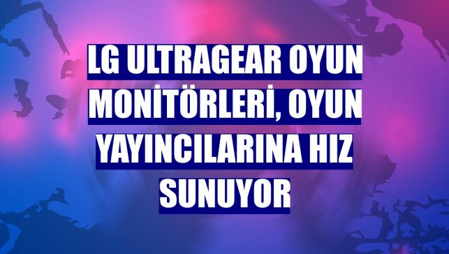 LG UltraGear oyun monitörleri, oyun yayıncılarına hız sunuyor