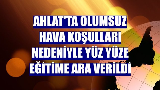 Ahlat'ta olumsuz hava koşulları nedeniyle yüz yüze eğitime ara verildi