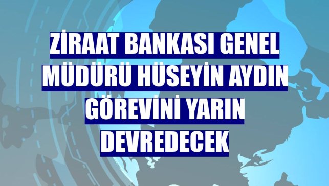 Ziraat Bankası Genel Müdürü Hüseyin Aydın görevini yarın devredecek