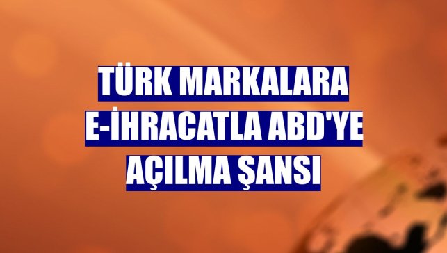 Türk markalara e-ihracatla ABD'ye açılma şansı