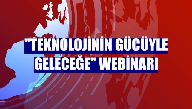 "Teknolojinin Gücüyle Geleceğe" webinarı