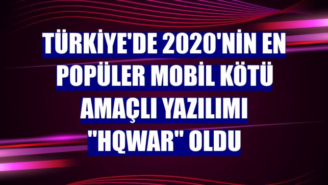 Türkiye'de 2020'nin en popüler mobil kötü amaçlı yazılımı "Hqwar" oldu