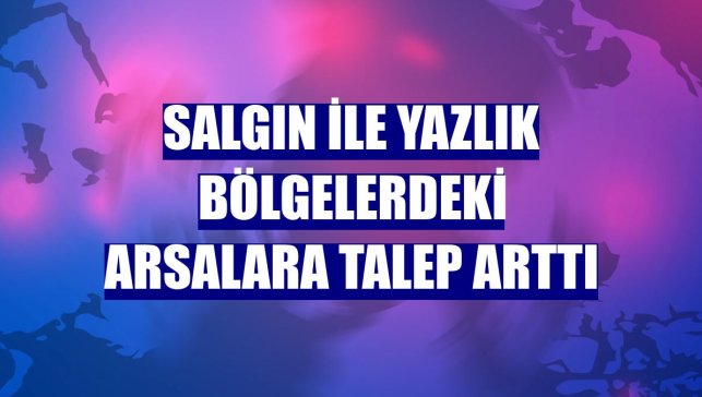 Salgın ile yazlık bölgelerdeki arsalara talep arttı