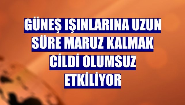 Güneş ışınlarına uzun süre maruz kalmak cildi olumsuz etkiliyor