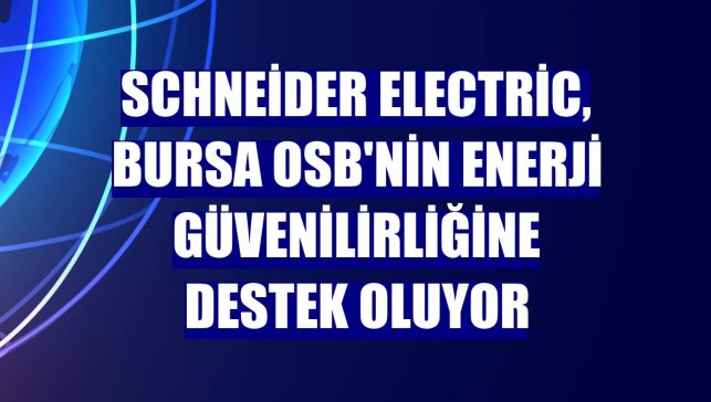 Schneider Electric, Bursa OSB'nin enerji güvenilirliğine destek oluyor