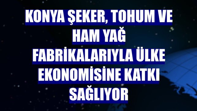 Konya Şeker, tohum ve ham yağ fabrikalarıyla ülke ekonomisine katkı sağlıyor