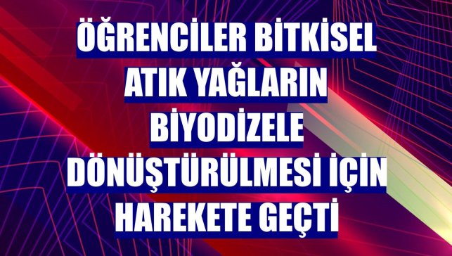 Öğrenciler bitkisel atık yağların biyodizele dönüştürülmesi için harekete geçti