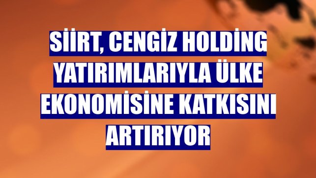 Siirt, Cengiz Holding yatırımlarıyla ülke ekonomisine katkısını artırıyor
