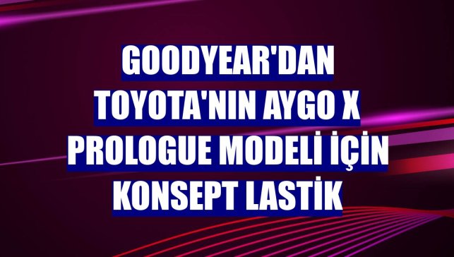 Goodyear'dan Toyota'nın Aygo X Prologue modeli için konsept lastik