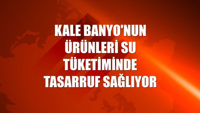 Kale Banyo'nun ürünleri su tüketiminde tasarruf sağlıyor