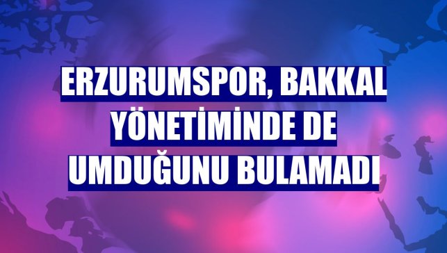 Erzurumspor, Bakkal yönetiminde de umduğunu bulamadı