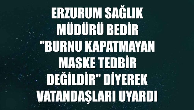 Erzurum Sağlık Müdürü Bedir "burnu kapatmayan maske tedbir değildir" diyerek vatandaşları uyardı
