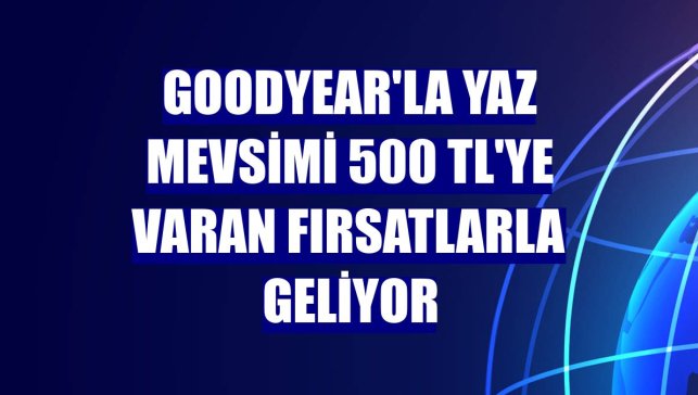 Goodyear'la yaz mevsimi 500 TL'ye varan fırsatlarla geliyor