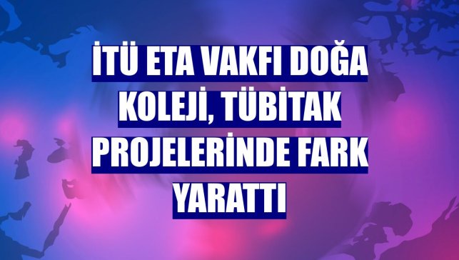İTÜ ETA Vakfı Doğa Koleji, TÜBİTAK projelerinde fark yarattı