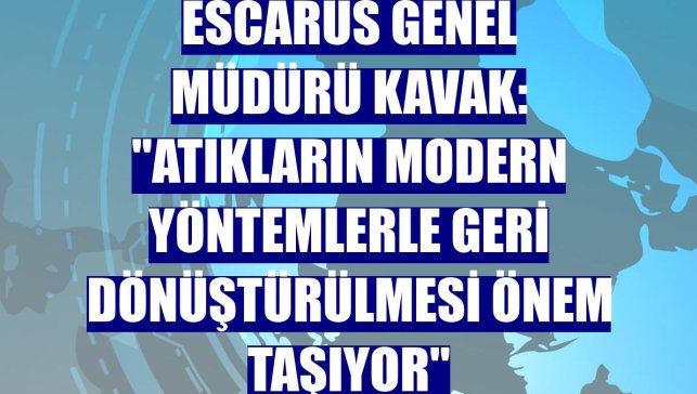 Escarus Genel Müdürü Kavak: "Atıkların modern yöntemlerle geri dönüştürülmesi önem taşıyor"