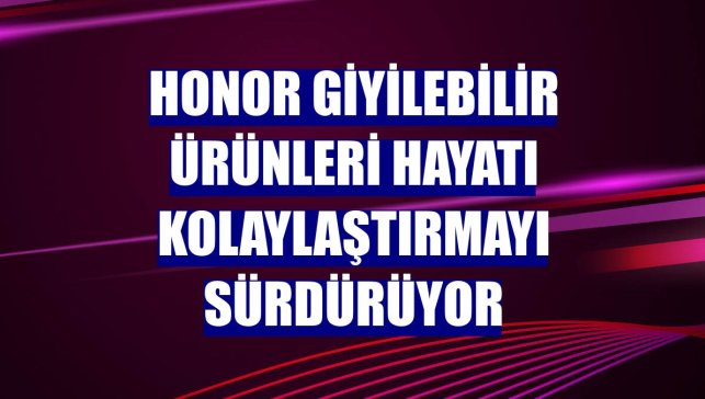 Honor giyilebilir ürünleri hayatı kolaylaştırmayı sürdürüyor