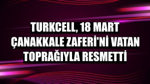Turkcell, 18 Mart Çanakkale Zaferi'ni vatan toprağıyla resmetti