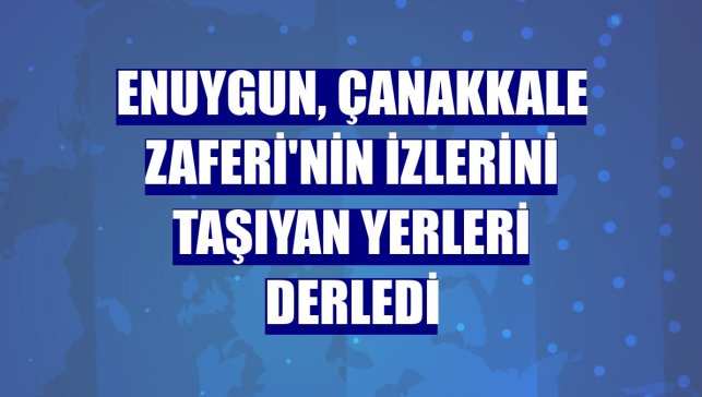 Enuygun, Çanakkale Zaferi'nin izlerini taşıyan yerleri derledi