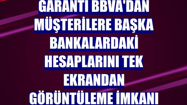 Garanti BBVA'dan müşterilere başka bankalardaki hesaplarını tek ekrandan görüntüleme imkanı