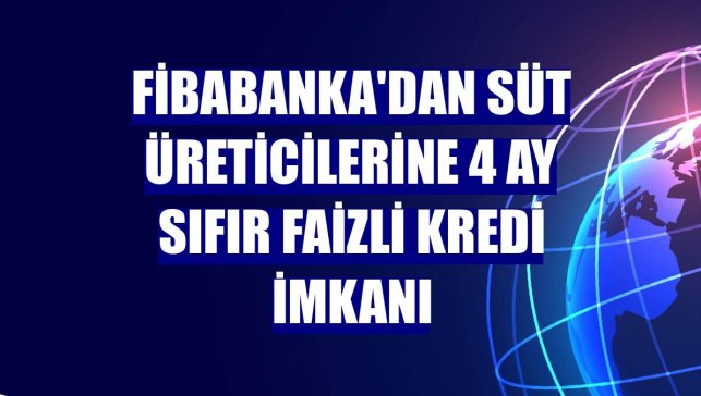 Fibabanka'dan süt üreticilerine 4 ay sıfır faizli kredi imkanı