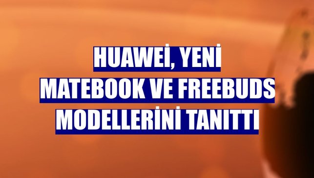 Huawei, yeni MateBook ve FreeBuds modellerini tanıttı