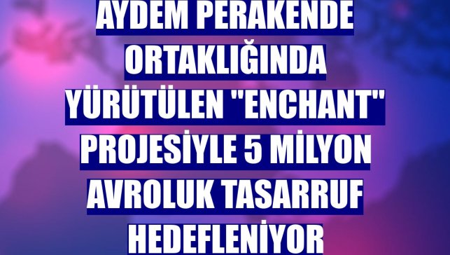 Aydem Perakende ortaklığında yürütülen "Enchant" projesiyle 5 milyon avroluk tasarruf hedefleniyor