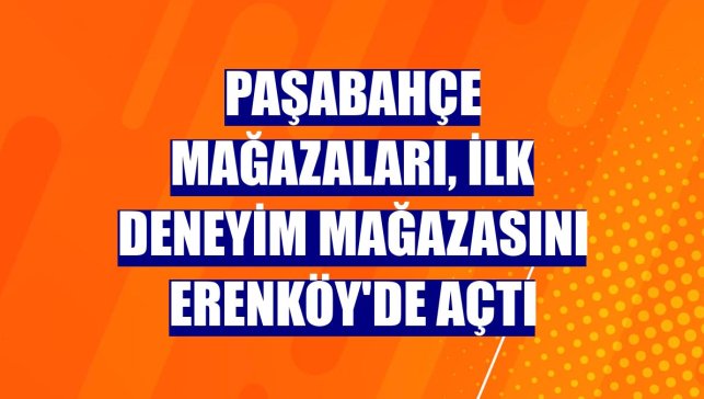 Paşabahçe Mağazaları, ilk deneyim mağazasını Erenköy'de açtı