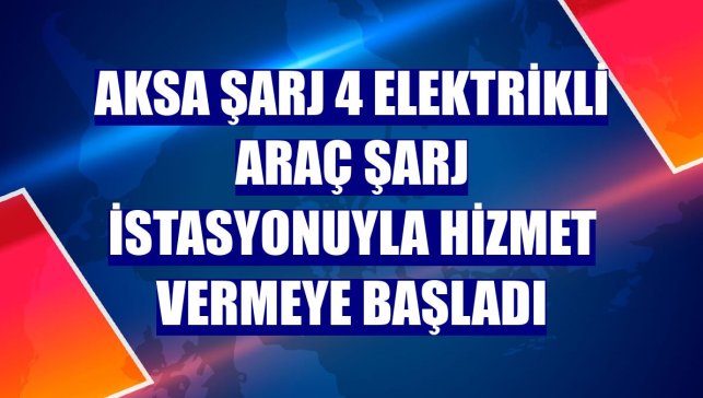 Aksa Şarj 4 elektrikli araç şarj istasyonuyla hizmet vermeye başladı