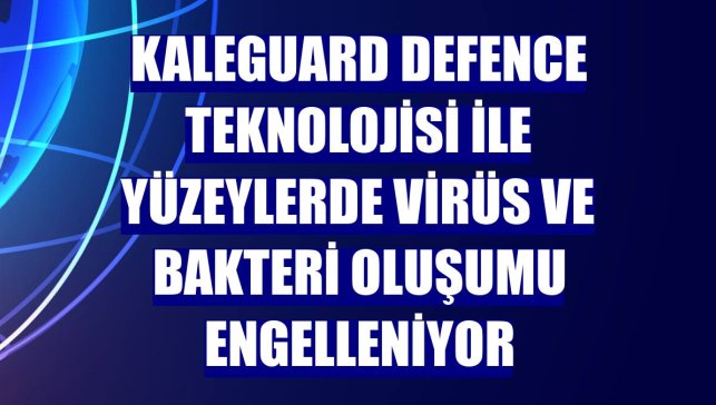 Kaleguard Defence teknolojisi ile yüzeylerde virüs ve bakteri oluşumu engelleniyor