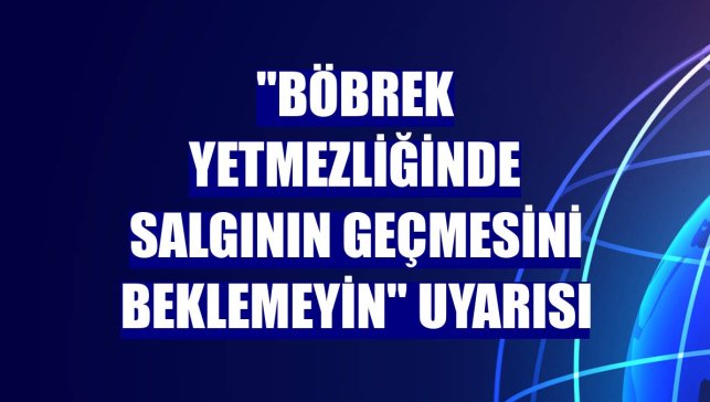 "Böbrek yetmezliğinde salgının geçmesini beklemeyin" uyarısı