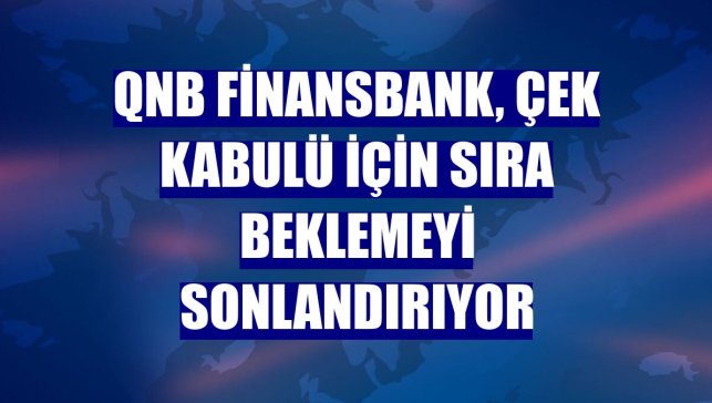 QNB Finansbank, çek kabulü için sıra beklemeyi sonlandırıyor
