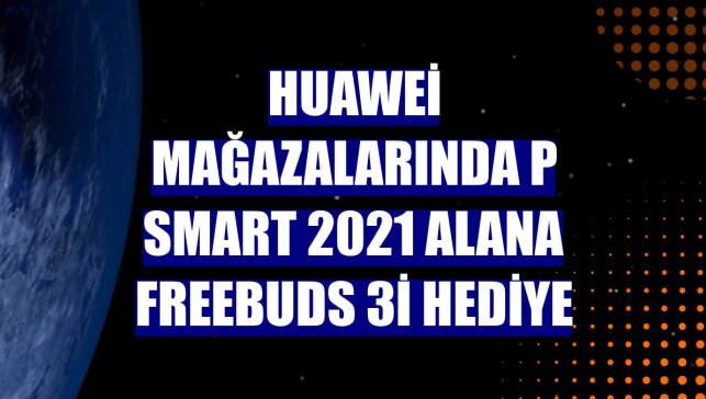 Huawei mağazalarında P smart 2021 alana FreeBuds 3i hediye