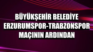 Büyükşehir Belediye Erzurumspor-Trabzonspor maçının ardından