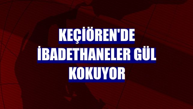 Keçiören'de ibadethaneler gül kokuyor