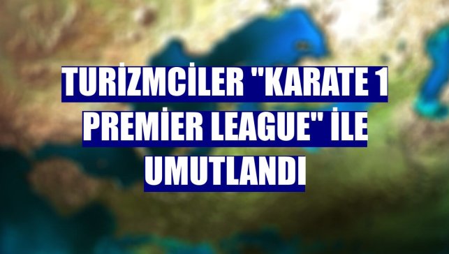 Turizmciler "Karate 1 Premier League" ile umutlandı