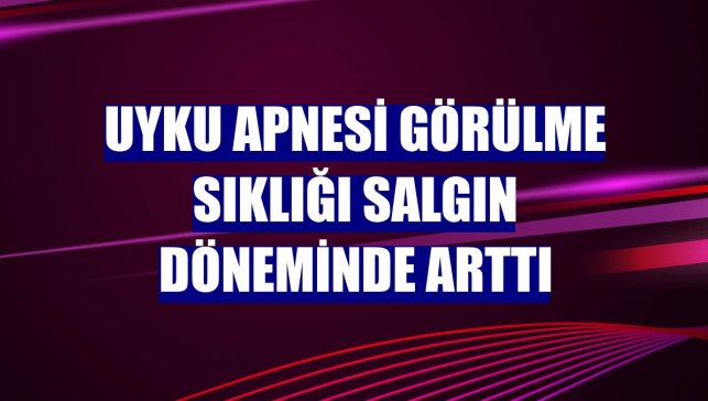 Uyku apnesi görülme sıklığı salgın döneminde arttı
