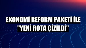 Ekonomi Reform Paketi ile 'yeni rota çizildi'