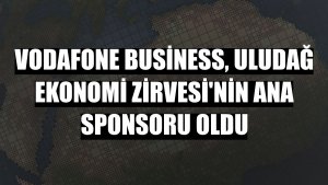 Vodafone Business, Uludağ Ekonomi Zirvesi'nin ana sponsoru oldu