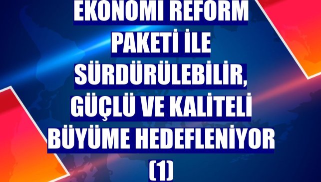 Ekonomi Reform Paketi ile sürdürülebilir, güçlü ve kaliteli büyüme hedefleniyor (1)